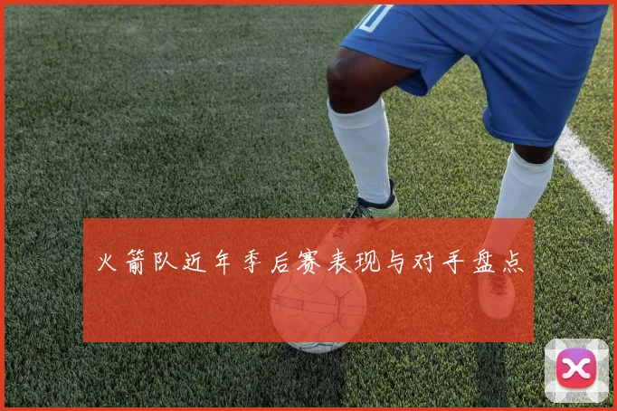 火箭队近年季后赛表现与对手盘点