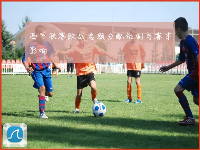 西甲联赛欧战名额分配机制与赛季影响