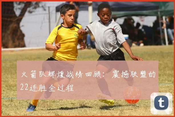 火箭队辉煌战绩回顾：震撼联盟的22连胜全过程