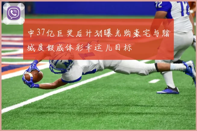 中37亿巨奖后计划曝光购豪宅与赌城度假成体彩幸运儿目标