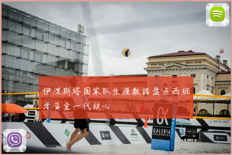 伊涅斯塔国家队生涯数据盘点西班牙黄金一代核心