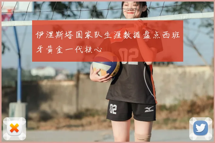 伊涅斯塔国家队生涯数据盘点西班牙黄金一代核心