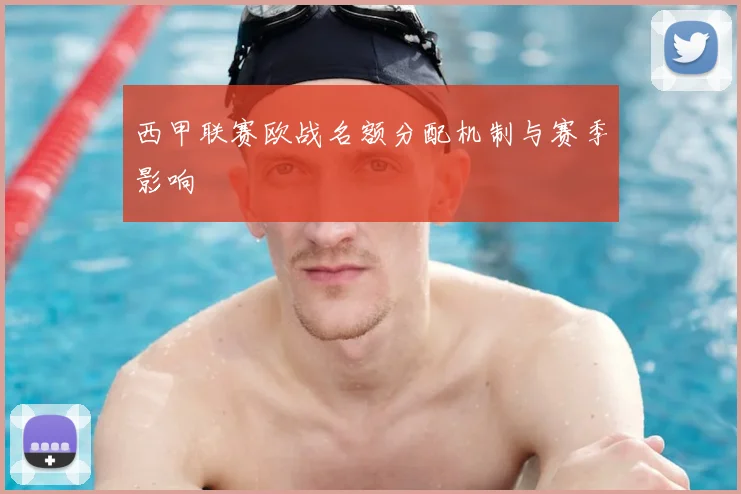 西甲联赛欧战名额分配机制与赛季影响